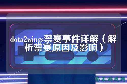 dota2wings禁赛事件详解(解析禁赛原因及影响)
