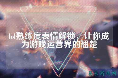lol熟练度表情解锁,让你成为游戏运营界的翘楚