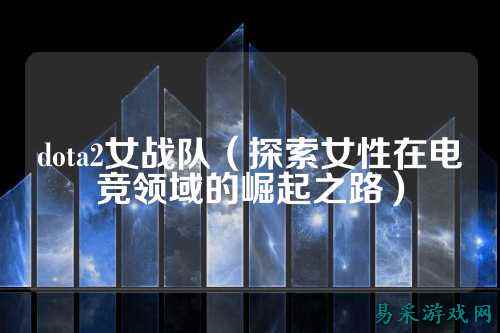 dota2女战队（探索女性在电竞领域的崛起之路）