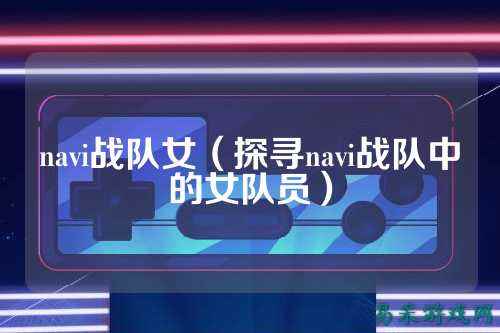 navi战队女（探寻navi战队中的女队员）