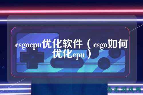 csgocpu优化软件(csgo如何优化cpu)