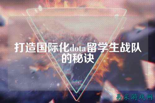打造国际化dota留学生战队的秘诀