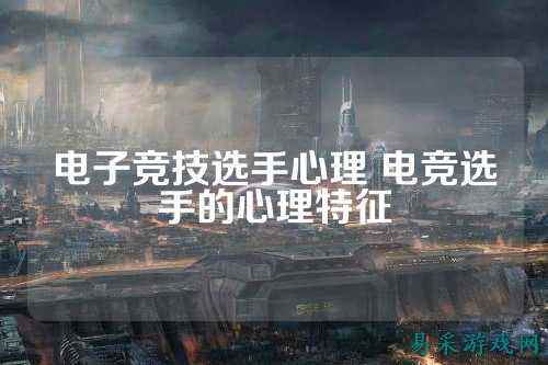 电子竞技选手心理 电竞选手的心理特征