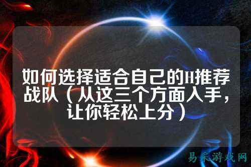 如何选择适合自己的H推荐战队（从这三个方面入手，让你轻松上分）