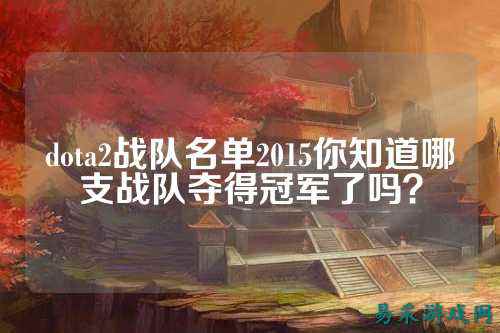 dota2战队名单2015你知道哪支战队夺得冠军了吗？