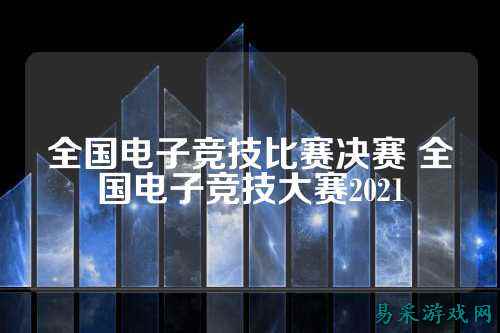 全国电子竞技比赛决赛 全国电子竞技大赛2021