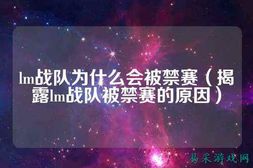 lm战队为什么会被禁赛（揭露lm战队被禁赛的原因）