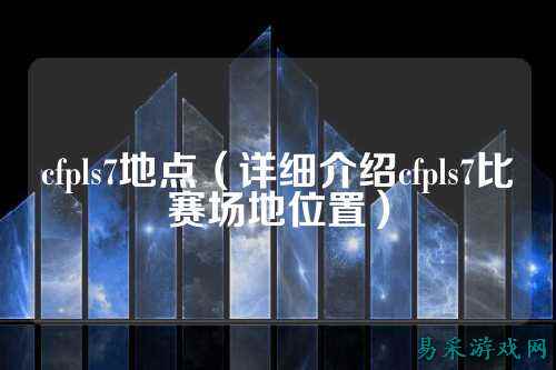 cfpls7地点(详细介绍cfpls7比赛场地位置)