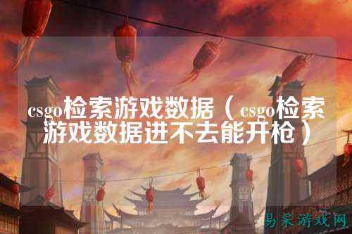 csgo检索游戏数据(csgo检索游戏数据进不去能开枪)