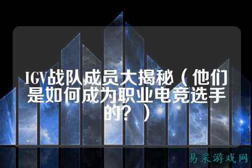 IGV战队成员大揭秘（他们是如何成为职业电竞选手的？）