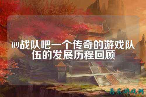 09战队吧一个传奇的游戏队伍的发展历程回顾