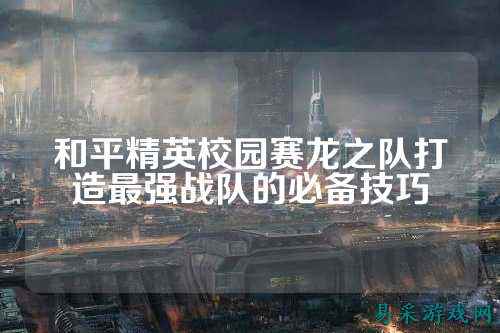 和平精英校园赛龙之队打造最强战队的必备技巧