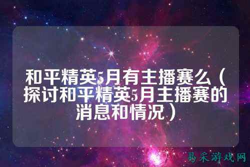 和平精英5月有主播赛么(探讨和平精英5月主播赛的消息和情况)