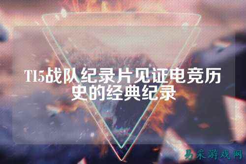 TI5战队纪录片见证电竞历史的经典纪录