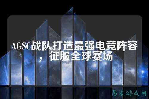 AGSC战队打造最强电竞阵容,征服全球赛场