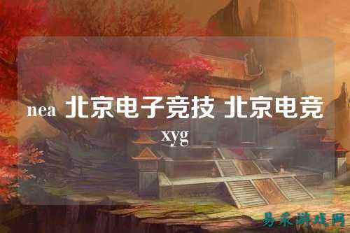 nea 北京电子竞技 北京电竞xyg