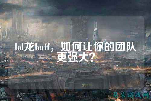 lol龙buff,如何让你的团队更强大?