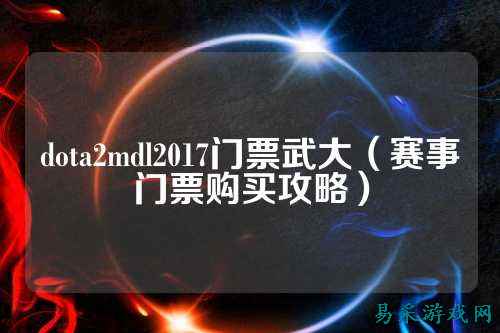 dota2mdl2017门票武大(赛事门票购买攻略)