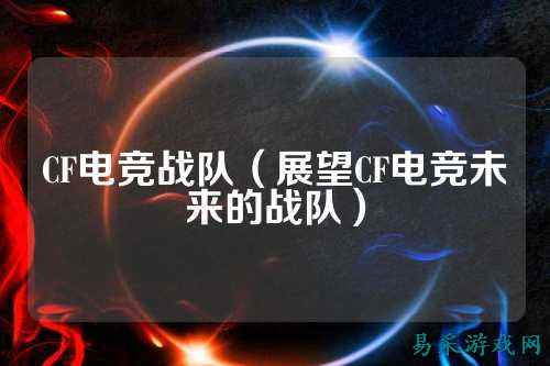 CF电竞战队(展望CF电竞未来的战队)