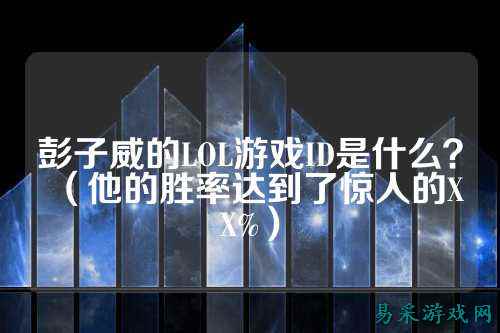 彭子威的LOL游戏ID是什么?(他的胜率达到了惊人的XX%)