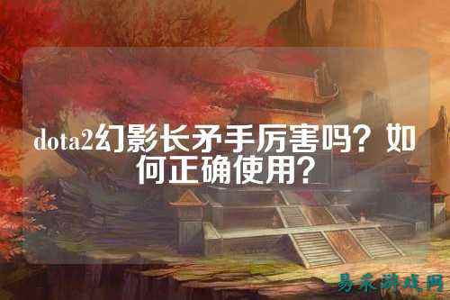 dota2幻影长矛手厉害吗?如何正确使用?