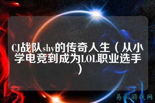CJ战队shy的传奇人生(从小学电竞到成为LOL职业选手)