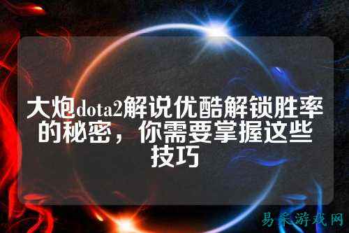 大炮dota2解说优酷解锁胜率的秘密,你需要掌握这些技巧