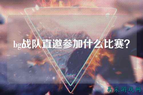 bg战队直邀参加什么比赛?