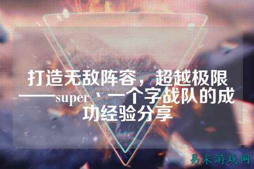 打造无敌阵容,超越极限——super丶一个字战队的成功经验分享