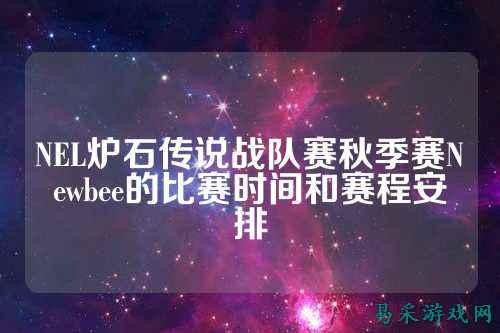 NEL炉石传说战队赛秋季赛Newbee的比赛时间和赛程安排