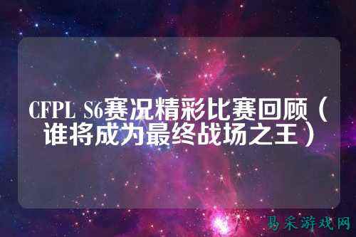 CFPL S6赛况精彩比赛回顾(谁将成为最终战场之王)