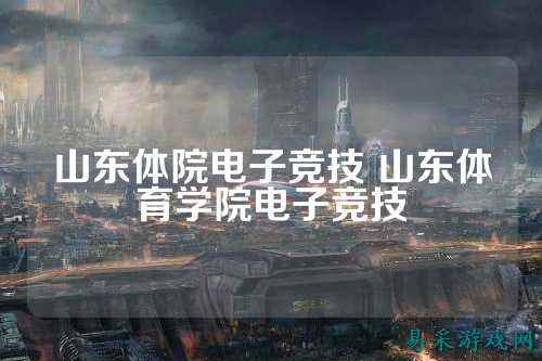山东体院电子竞技 山东体育学院电子竞技