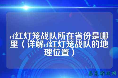 cf红灯笼战队所在省份是哪里(详解cf红灯笼战队的地理位置)