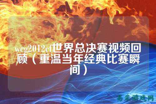 wcg2012cf世界总决赛视频回顾（重温当年经典比赛瞬间）