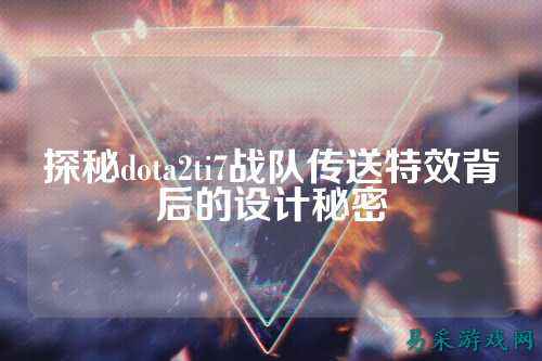 探秘dota2ti7战队传送特效背后的设计秘密