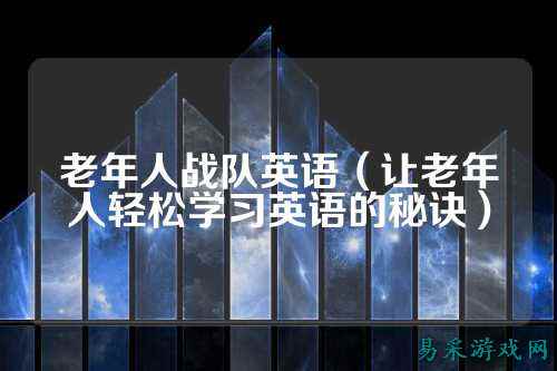 老年人战队英语(让老年人轻松学习英语的秘诀)