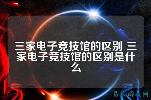 三家电子竞技馆的区别 三家电子竞技馆的区别是什么