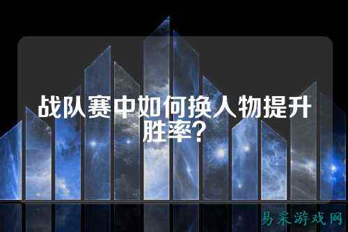 战队赛中如何换人物提升胜率?