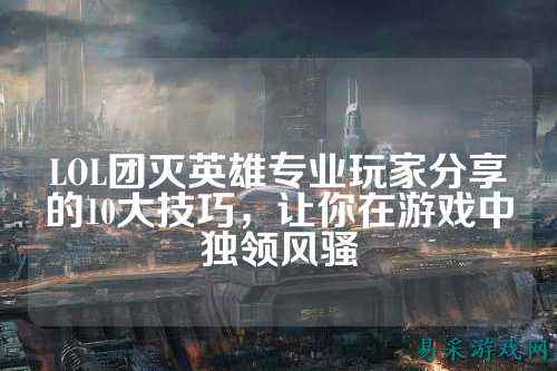 LOL团灭英雄专业玩家分享的10大技巧，让你在游戏中独领风骚