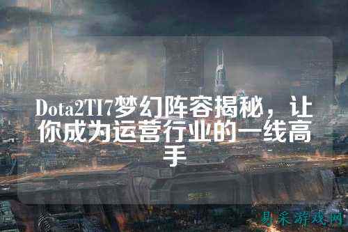 Dota2TI7梦幻阵容揭秘，让你成为运营行业的一线高手