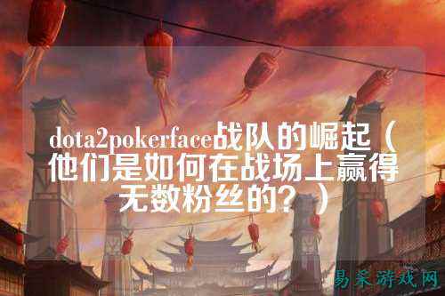 dota2pokerface战队的崛起(他们是如何在战场上赢得无数粉丝的?)