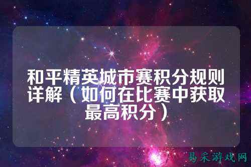 和平精英城市赛积分规则详解（如何在比赛中获取最高积分）