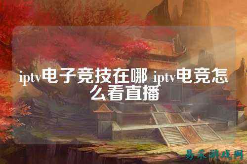 iptv电子竞技在哪 iptv电竞怎么看直播
