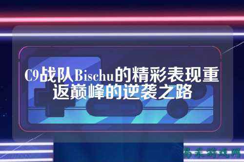 C9战队Bischu的精彩表现重返巅峰的逆袭之路