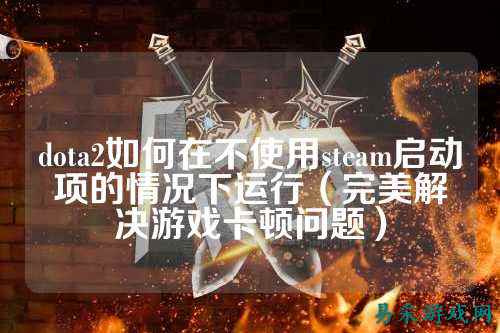 dota2如何在不使用steam启动项的情况下运行(完美解决游戏卡顿问题)