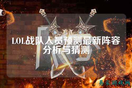LOL战队人员预测最新阵容分析与猜测