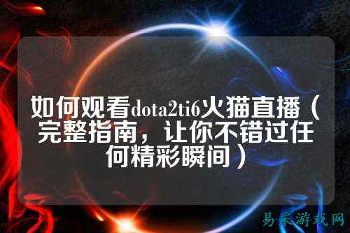 如何观看dota2ti6火猫直播(完整指南,让你不错过任何精彩瞬间)