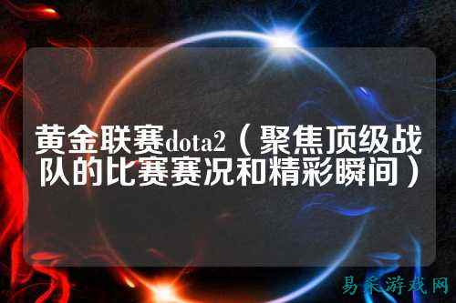 黄金联赛dota2(聚焦顶级战队的比赛赛况和精彩瞬间)