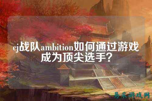 cj战队ambition如何通过游戏成为顶尖选手?