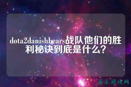 dota2danishbears战队他们的胜利秘诀到底是什么?